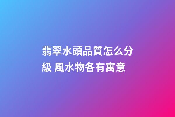 翡翠水頭品質怎么分級 風水物各有寓意